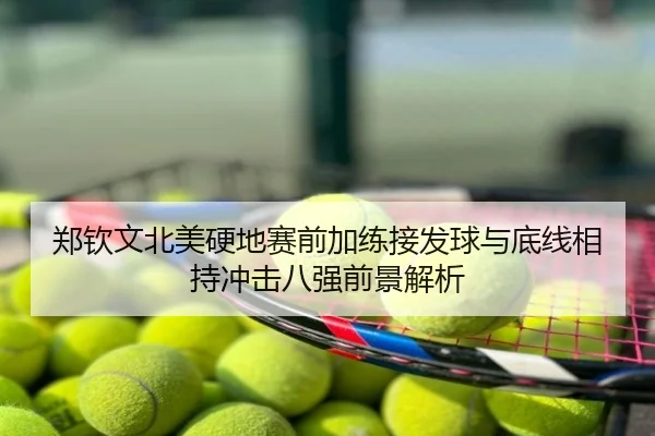 郑钦文北美硬地赛前加练接发球与底线相持冲击八强前景解析