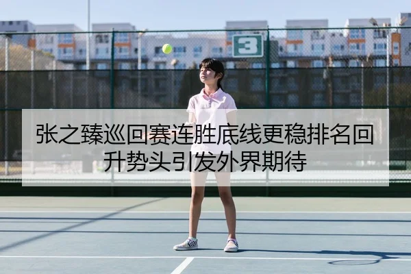 张之臻巡回赛连胜底线更稳排名回升势头引发外界期待