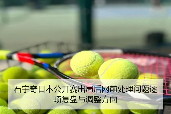 石宇奇日本公开赛出局后网前处理问题逐项复盘与调整方向