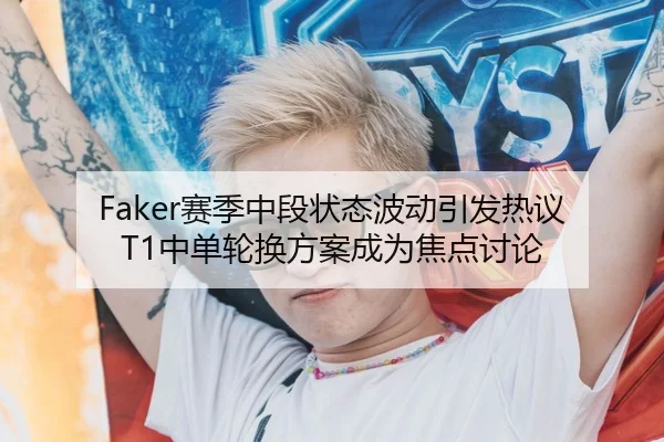Faker赛季中段状态波动引发热议 T1中单轮换方案成为焦点讨论