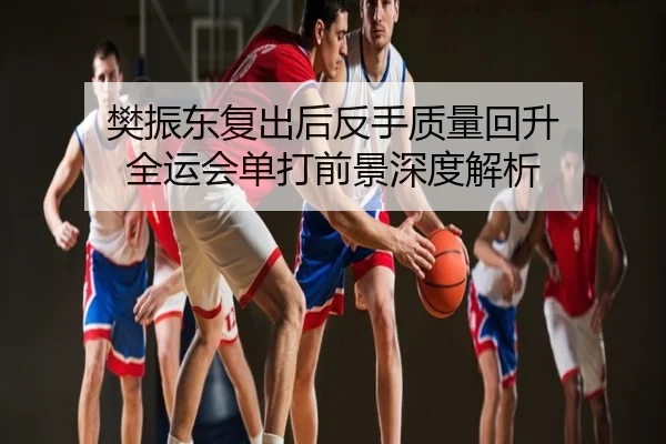 樊振东复出后反手质量回升 全运会单打前景深度解析