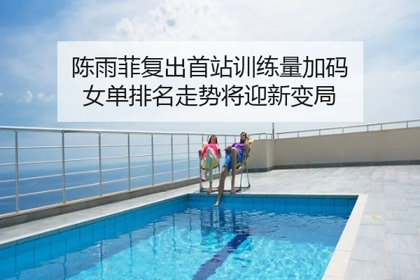 陈雨菲复出首站训练量加码 女单排名走势将迎新变局