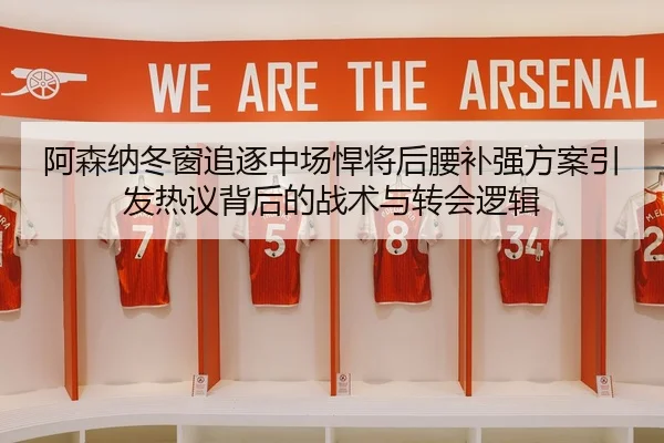 阿森纳冬窗追逐中场悍将后腰补强方案引发热议背后的战术与转会逻辑